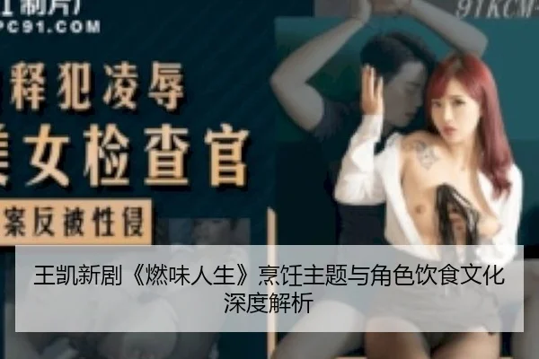 王凯新剧《燃味人生》烹饪主题与角色饮食文化深度解析